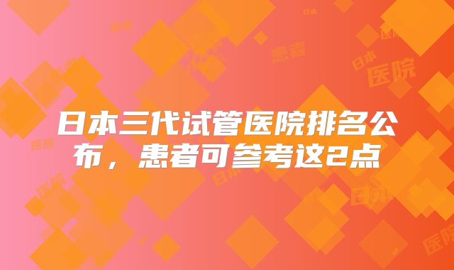 日本三代试管医院排名公布，患者可参考这2点