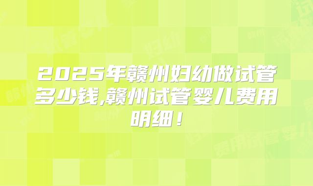 2025年赣州妇幼做试管多少钱,赣州试管婴儿费用明细！