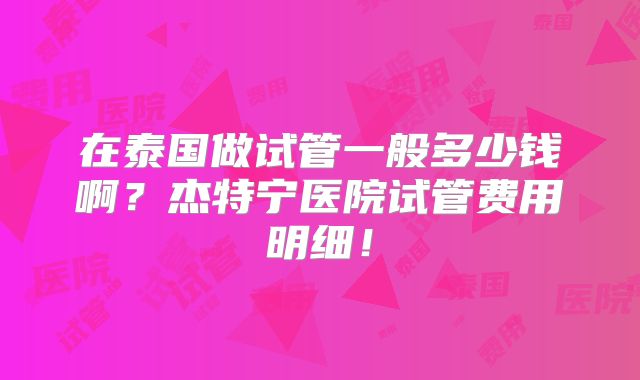 在泰国做试管一般多少钱啊？杰特宁医院试管费用明细！