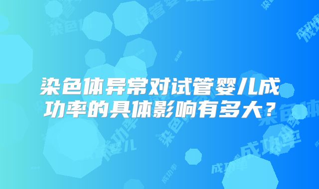 染色体异常对试管婴儿成功率的具体影响有多大？