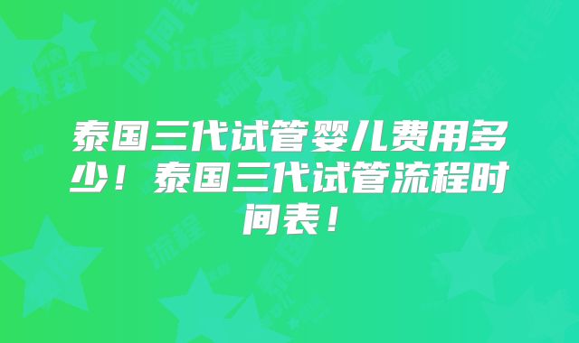 泰国三代试管婴儿费用多少!泰国三代试管流程时间表!