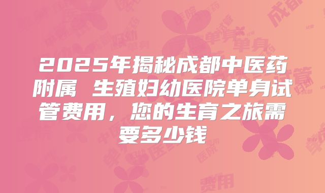 2025年揭秘成都中医药附属 生殖妇幼医院单身试管费用，您的生育之旅需要多少钱