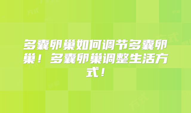 多囊卵巢如何调节多囊卵巢！多囊卵巢调整生活方式！