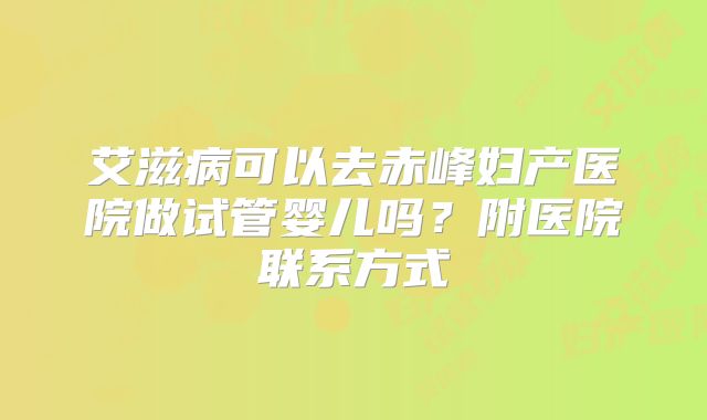 艾滋病可以去赤峰妇产医院做试管婴儿吗?附医院联系方式