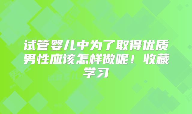 试管婴儿中为了取得优质男性应该怎样做呢!收藏学习