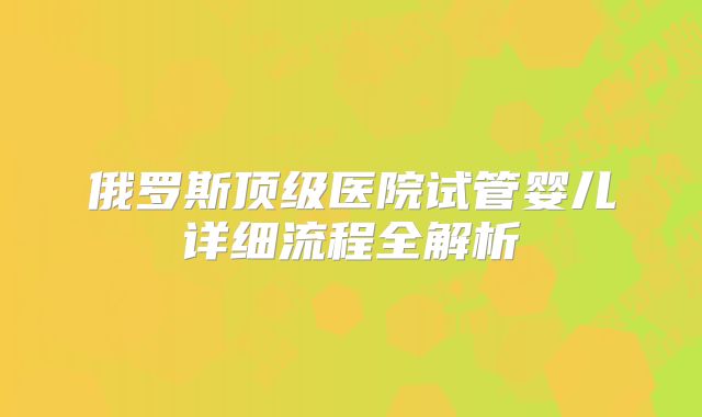 俄罗斯顶级医院试管婴儿详细流程全解析