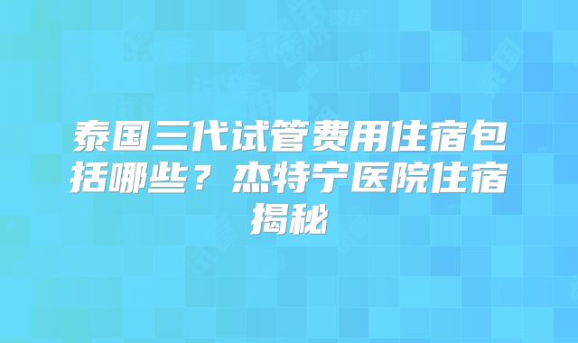 泰国三代试管费用住宿包括哪些？杰特宁医院住宿揭秘