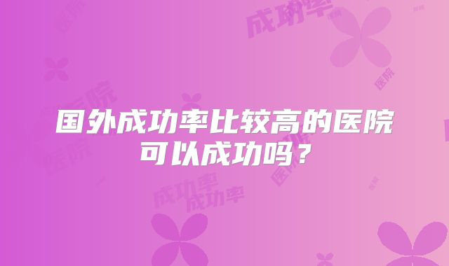 国外成功率比较高的医院可以成功吗？