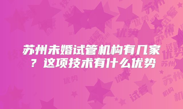 苏州未婚试管机构有几家？这项技术有什么优势