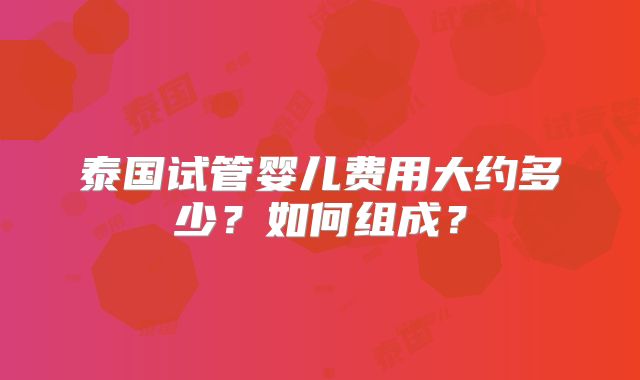 泰国试管婴儿费用大约多少?如何组成?