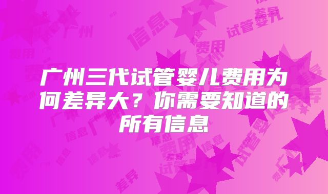 广州三代试管婴儿费用为何差异大？你需要知道的所有信息