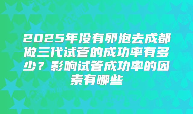 2025年没有卵泡去成都做三代试管的成功率有多少？影响试管成功率的因素有哪些