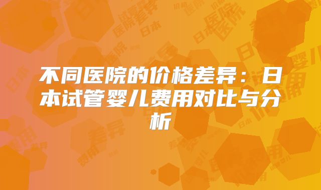 不同医院的价格差异:日本试管婴儿费用对比与分析