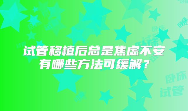 试管移植后总是焦虑不安有哪些方法可缓解？