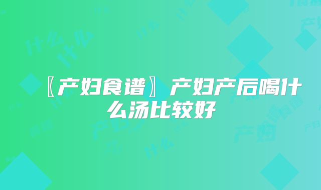 〖产妇食谱〗产妇产后喝什么汤比较好
