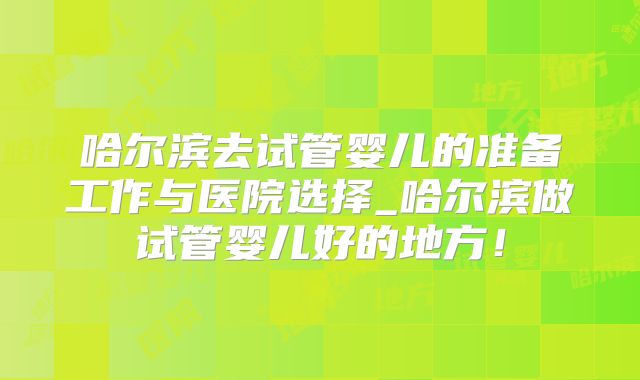 哈尔滨去试管婴儿的准备工作与医院选择_哈尔滨做试管婴儿好的地方！