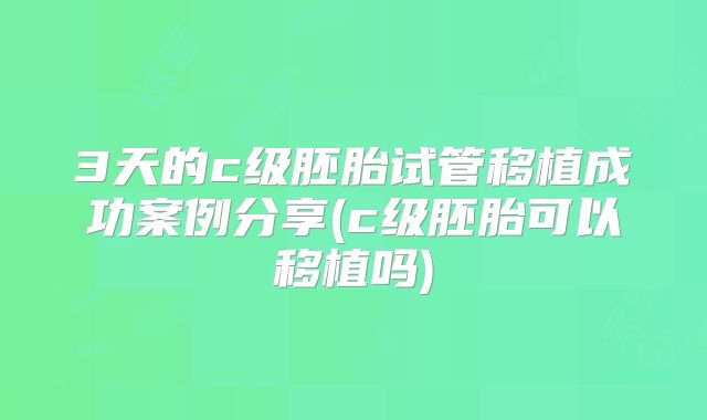 3天的c级胚胎试管移植成功案例分享(c级胚胎可以移植吗)