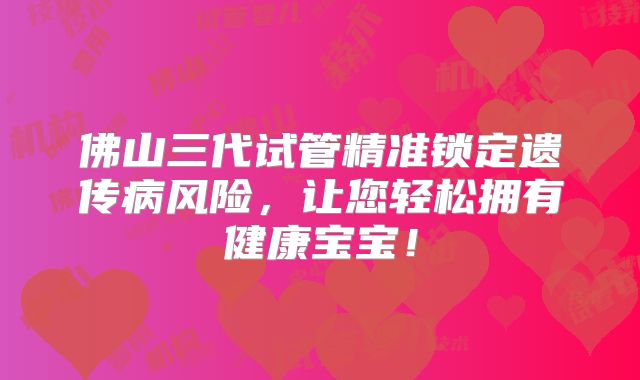 佛山三代试管精准锁定遗传病风险，让您轻松拥有健康宝宝！