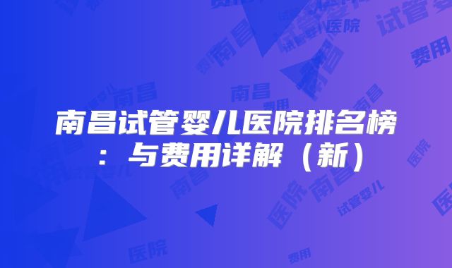 南昌试管婴儿医院排名榜：与费用详解（新）