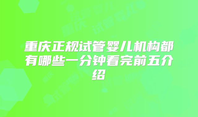 重庆正规试管婴儿机构都有哪些一分钟看完前五介绍