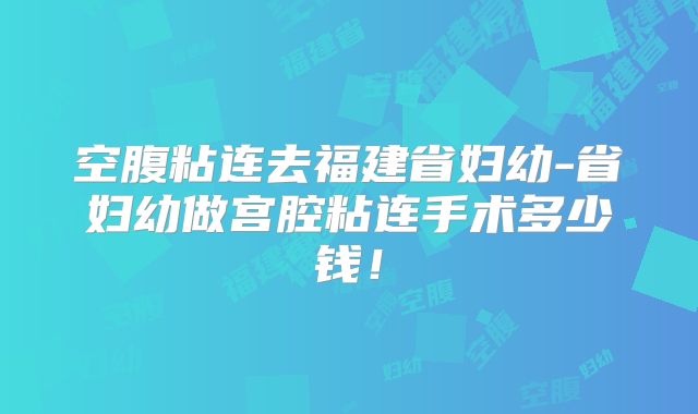空腹粘连去福建省妇幼-省妇幼做宫腔粘连手术多少钱！