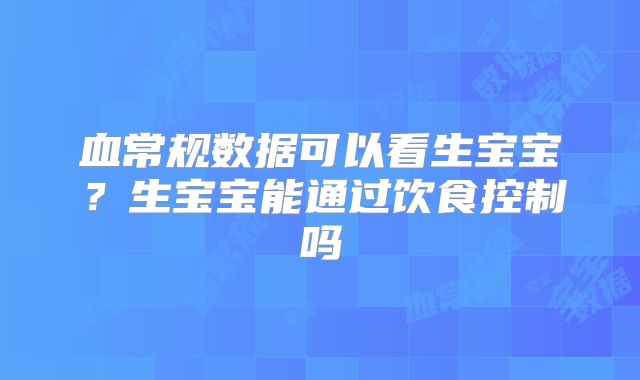 血常规数据可以看生宝宝？生宝宝能通过饮食控制吗