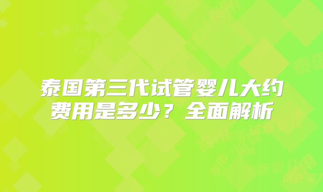 泰国第三代试管婴儿大约费用是多少？全面解析