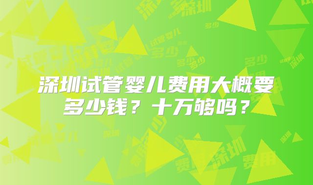 深圳试管婴儿费用大概要多少钱？十万够吗？