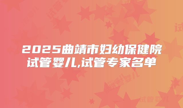 2025曲靖市妇幼保健院试管婴儿,试管专家名单