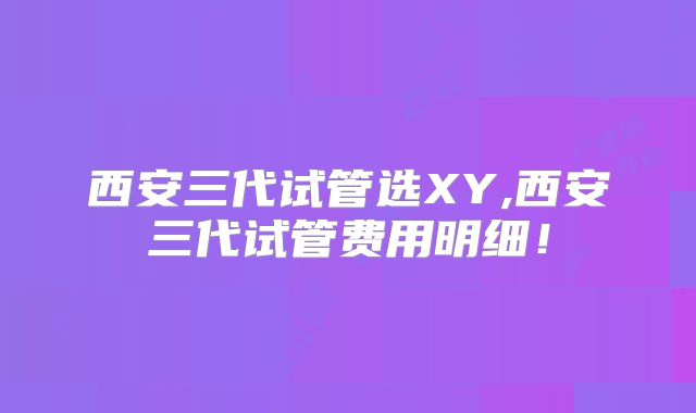 西安三代试管选XY,西安三代试管费用明细！