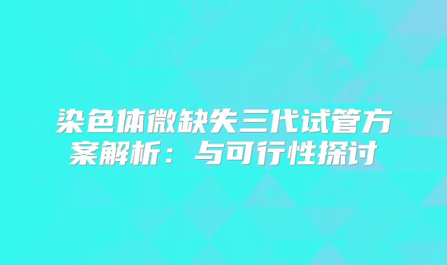 染色体微缺失三代试管方案解析：与可行性探讨