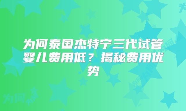 为何泰国杰特宁三代试管婴儿费用低?揭秘费用优势