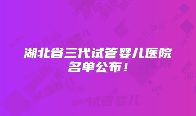 湖北省三代试管婴儿医院名单公布！