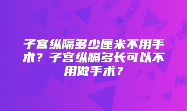 子宫纵隔多少厘米不用手术?子宫纵膈多长可以不用做手术?