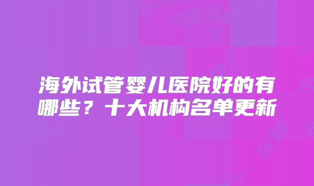 海外试管婴儿医院好的有哪些?十大机构名单更新