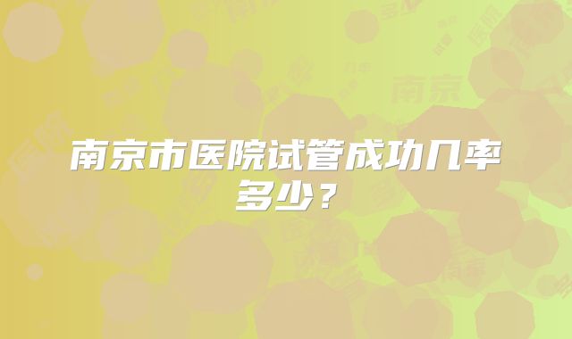 南京市医院试管成功几率多少？
