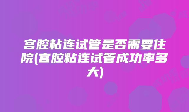 宫腔粘连试管是否需要住院(宫腔粘连试管成功率多大)