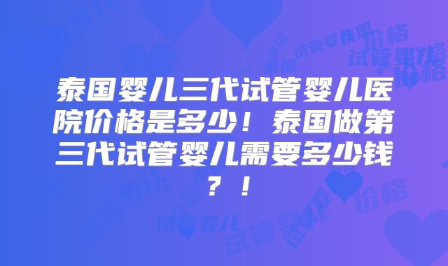 泰国婴儿三代试管婴儿医院价格是多少！泰国做第三代试管婴儿需要多少钱？！