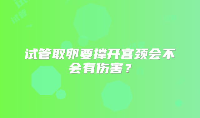 试管取卵要撑开宫颈会不会有伤害？