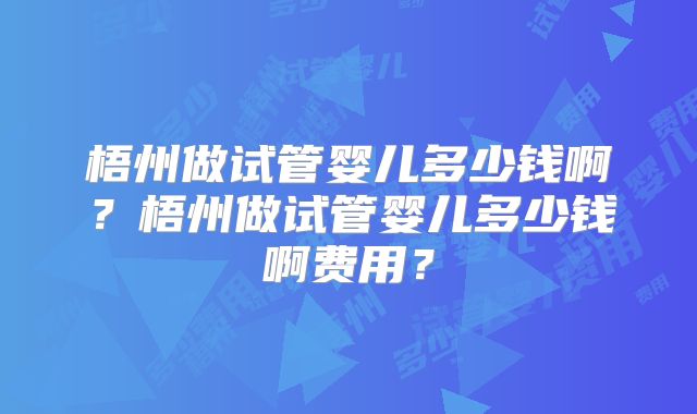 梧州做试管婴儿多少钱啊?梧州做试管婴儿多少钱啊费用?