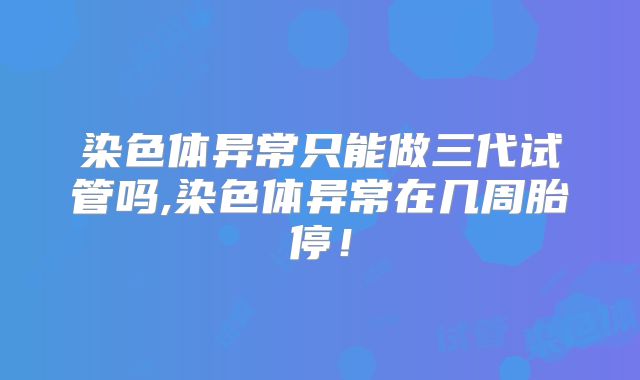 染色体异常只能做三代试管吗,染色体异常在几周胎停!