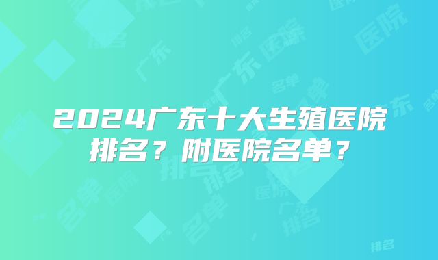 2024广东十大生殖医院排名？附医院名单？