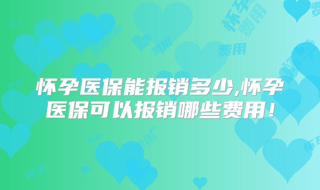 怀孕医保能报销多少,怀孕医保可以报销哪些费用!