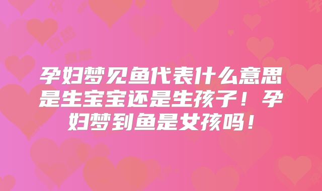 孕妇梦见鱼代表什么意思是生宝宝还是生孩子！孕妇梦到鱼是女孩吗！