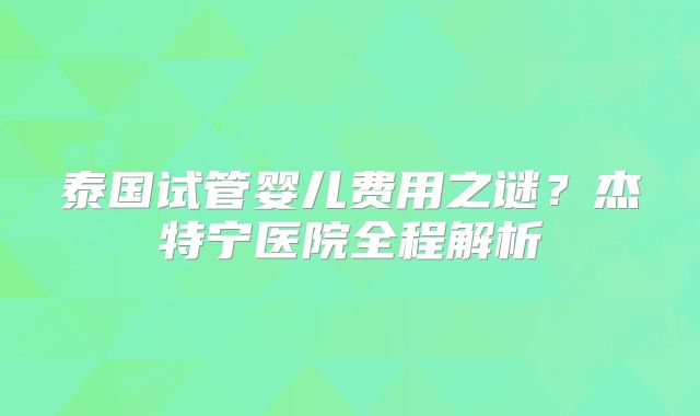 泰国试管婴儿费用之谜?杰特宁医院全程解析