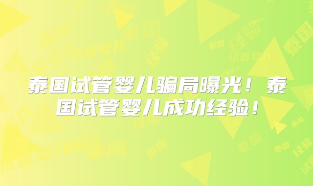 泰国试管婴儿骗局曝光！泰国试管婴儿成功经验！