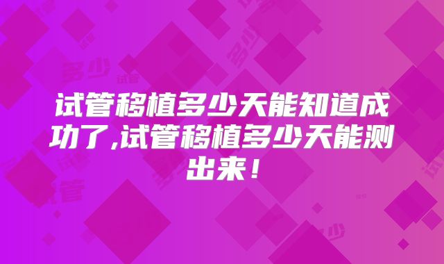 试管移植多少天能知道成功了,试管移植多少天能测出来！