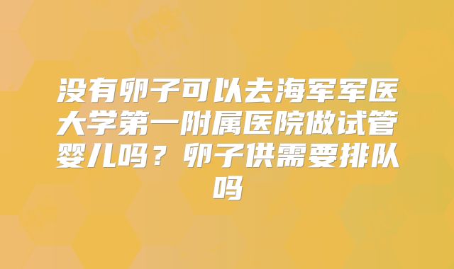 没有卵子可以去海军军医大学第一附属医院做试管婴儿吗?卵子供需要排队吗