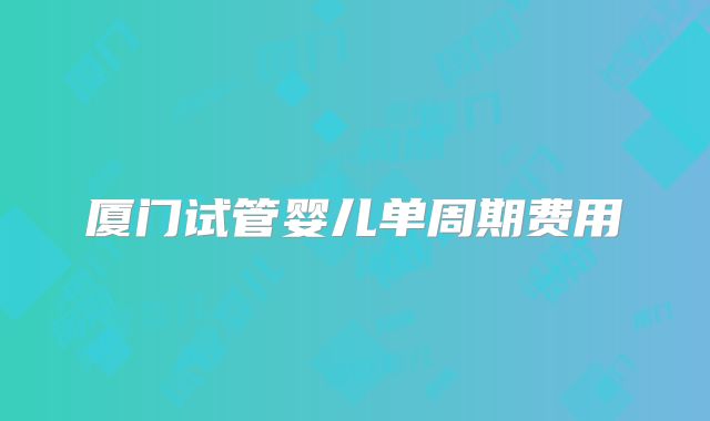 厦门试管婴儿单周期费用
