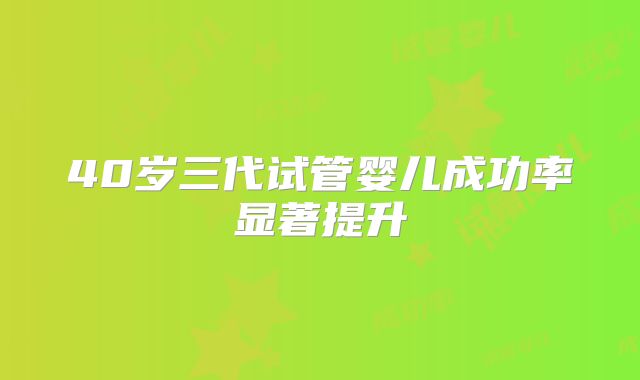 40岁三代试管婴儿成功率显著提升
